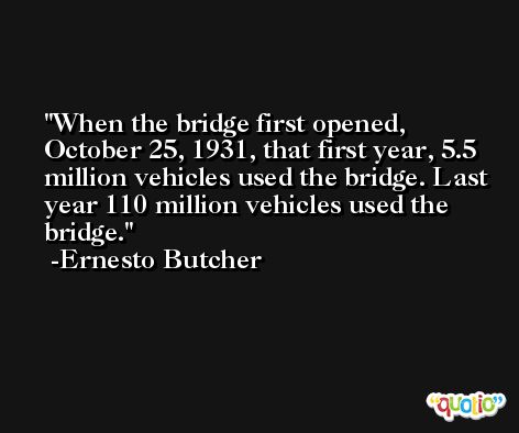 When the bridge first opened, October 25, 1931, that first year, 5.5 million vehicles used the bridge. Last year 110 million vehicles used the bridge. -Ernesto Butcher
