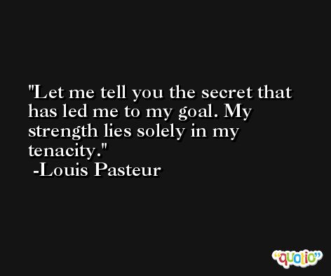 Let me tell you the secret that has led me to my goal. My strength lies solely in my tenacity. -Louis Pasteur