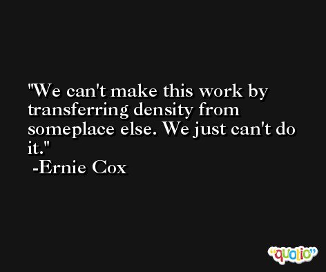 We can't make this work by transferring density from someplace else. We just can't do it. -Ernie Cox