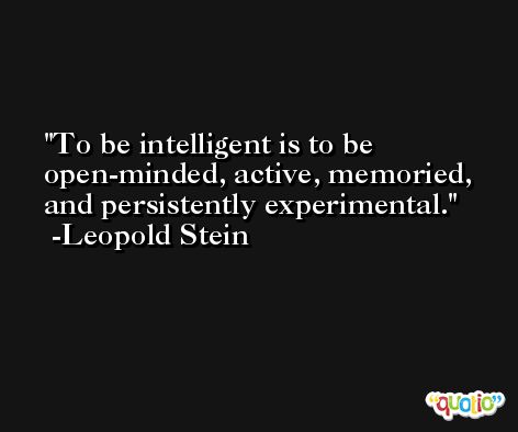 To be intelligent is to be open-minded, active, memoried, and persistently experimental. -Leopold Stein