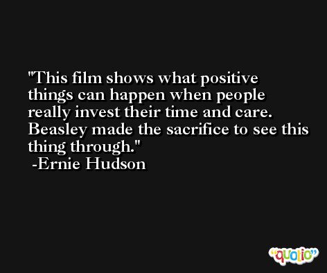 This film shows what positive things can happen when people really invest their time and care. Beasley made the sacrifice to see this thing through. -Ernie Hudson