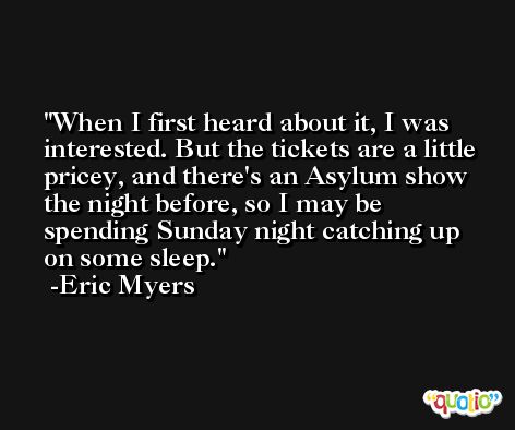 When I first heard about it, I was interested. But the tickets are a little pricey, and there's an Asylum show the night before, so I may be spending Sunday night catching up on some sleep. -Eric Myers