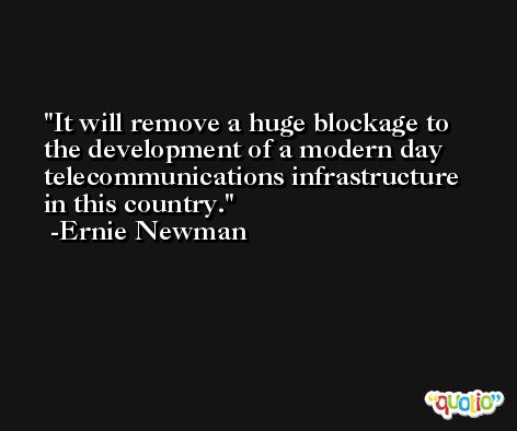 It will remove a huge blockage to the development of a modern day telecommunications infrastructure in this country. -Ernie Newman