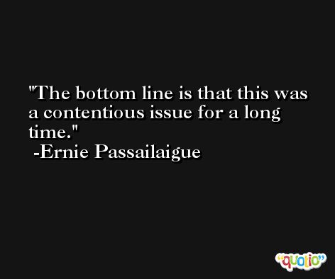 The bottom line is that this was a contentious issue for a long time. -Ernie Passailaigue