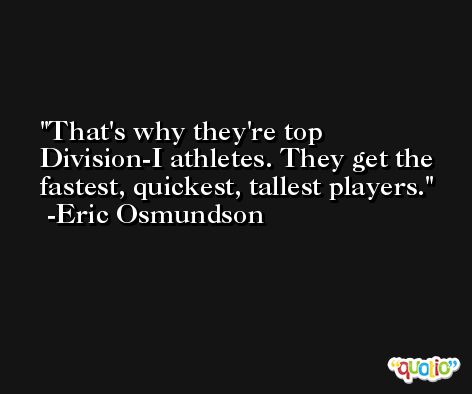 That's why they're top Division-I athletes. They get the fastest, quickest, tallest players. -Eric Osmundson