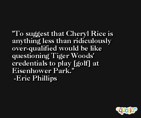 To suggest that Cheryl Rice is anything less than ridiculously over-qualified would be like questioning Tiger Woods' credentials to play [golf] at Eisenhower Park. -Eric Phillips