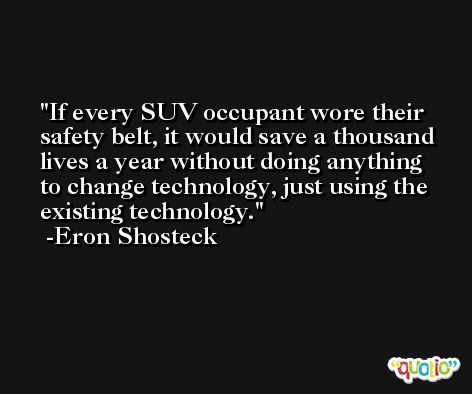 If every SUV occupant wore their safety belt, it would save a thousand lives a year without doing anything to change technology, just using the existing technology. -Eron Shosteck