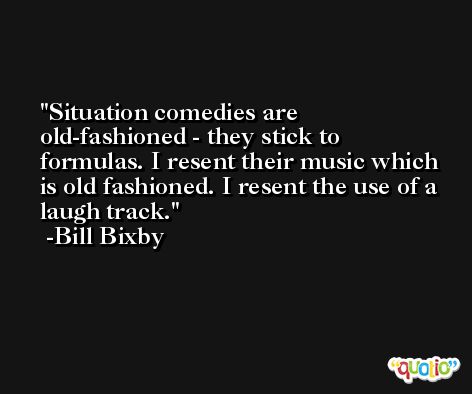 Situation comedies are old-fashioned - they stick to formulas. I resent their music which is old fashioned. I resent the use of a laugh track. -Bill Bixby