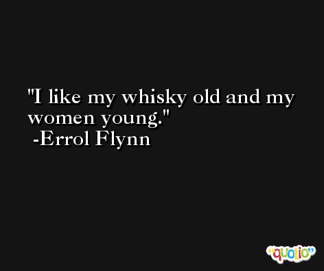 I like my whisky old and my women young. -Errol Flynn