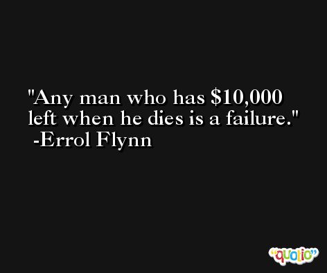 Any man who has $10,000 left when he dies is a failure. -Errol Flynn