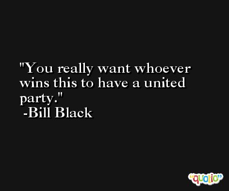 You really want whoever wins this to have a united party. -Bill Black