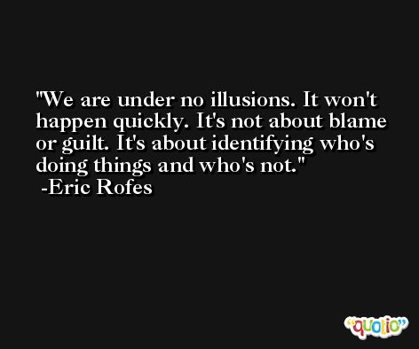 We are under no illusions. It won't happen quickly. It's not about blame or guilt. It's about identifying who's doing things and who's not. -Eric Rofes