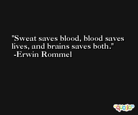 Sweat saves blood, blood saves lives, and brains saves both. -Erwin Rommel