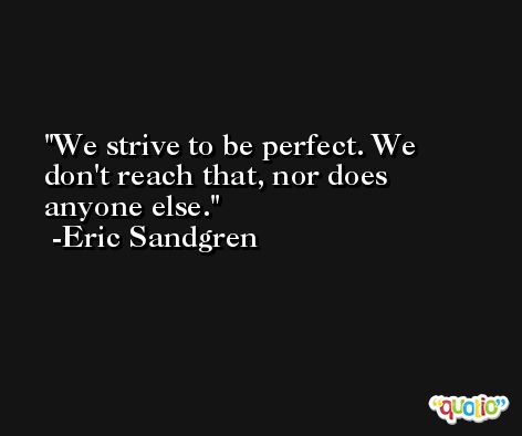 We strive to be perfect. We don't reach that, nor does anyone else. -Eric Sandgren