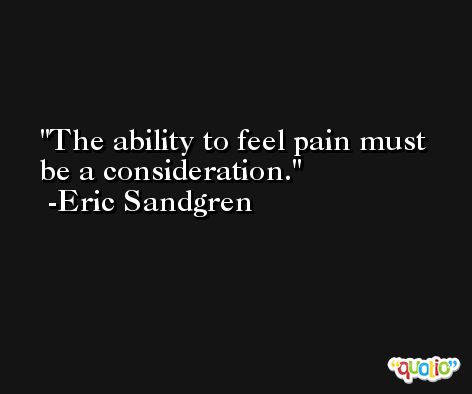 The ability to feel pain must be a consideration. -Eric Sandgren