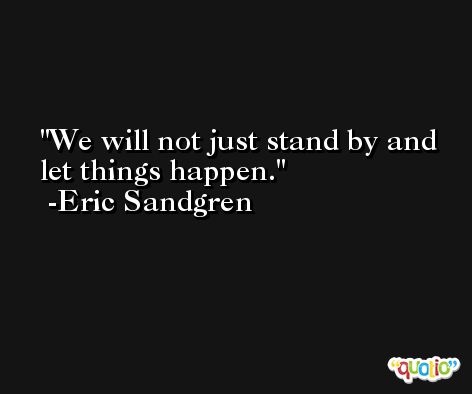 We will not just stand by and let things happen. -Eric Sandgren