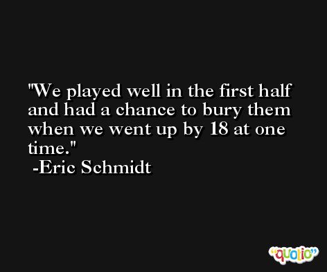 We played well in the first half and had a chance to bury them when we went up by 18 at one time. -Eric Schmidt