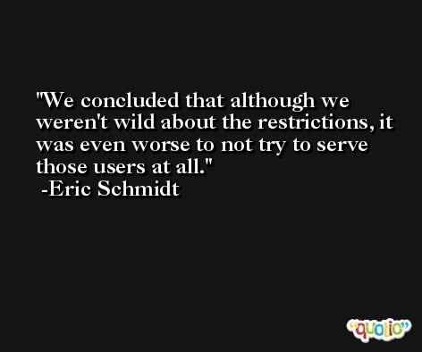 We concluded that although we weren't wild about the restrictions, it was even worse to not try to serve those users at all. -Eric Schmidt