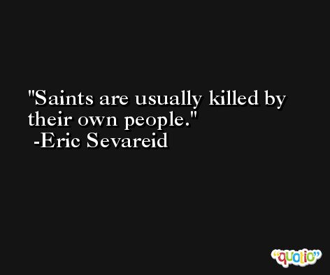 Saints are usually killed by their own people. -Eric Sevareid