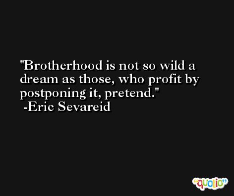 Brotherhood is not so wild a dream as those, who profit by postponing it, pretend. -Eric Sevareid