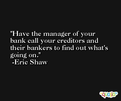 Have the manager of your bank call your creditors and their bankers to find out what's going on. -Eric Shaw