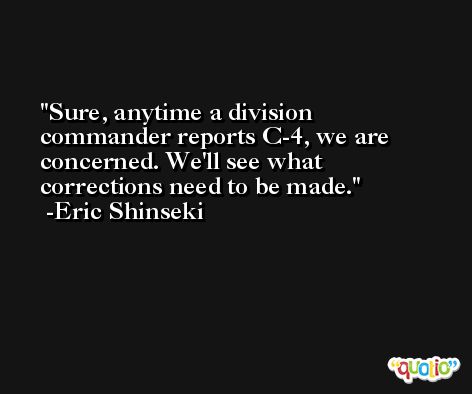 Sure, anytime a division commander reports C-4, we are concerned. We'll see what corrections need to be made. -Eric Shinseki
