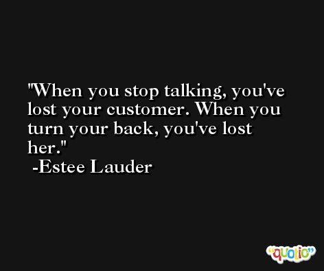 When you stop talking, you've lost your customer. When you turn your back, you've lost her. -Estee Lauder