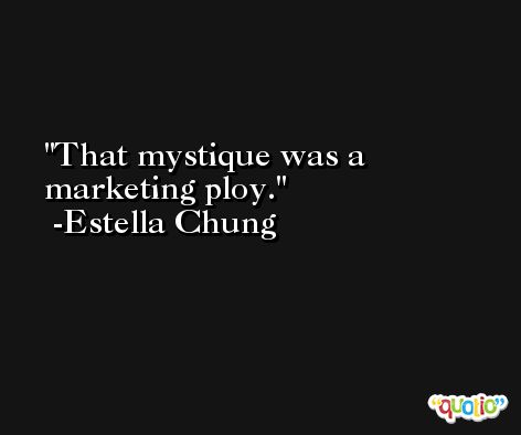 That mystique was a marketing ploy. -Estella Chung