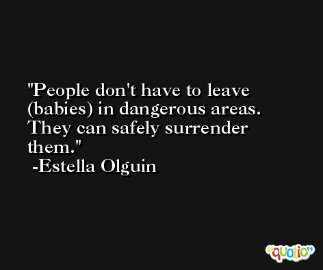 People don't have to leave (babies) in dangerous areas. They can safely surrender them. -Estella Olguin
