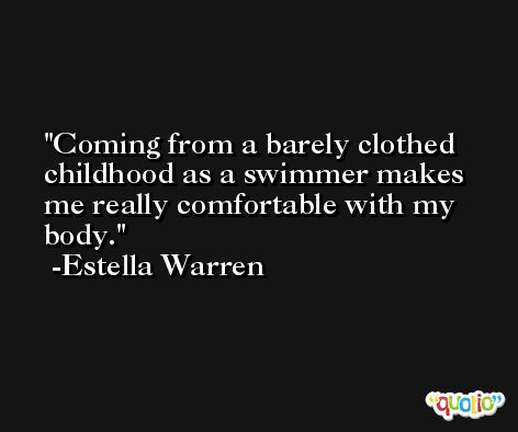 Coming from a barely clothed childhood as a swimmer makes me really comfortable with my body. -Estella Warren