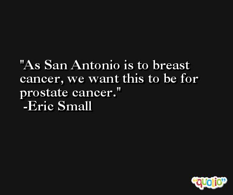 As San Antonio is to breast cancer, we want this to be for prostate cancer. -Eric Small
