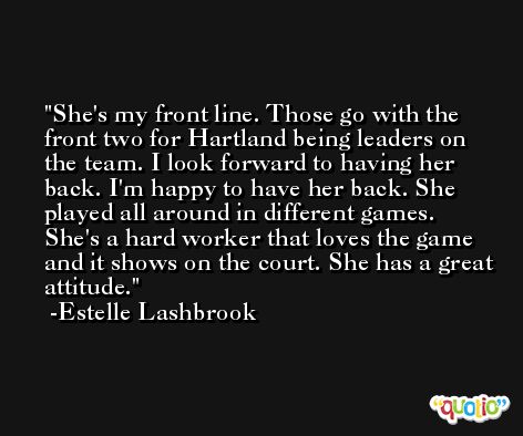 She's my front line. Those go with the front two for Hartland being leaders on the team. I look forward to having her back. I'm happy to have her back. She played all around in different games. She's a hard worker that loves the game and it shows on the court. She has a great attitude. -Estelle Lashbrook