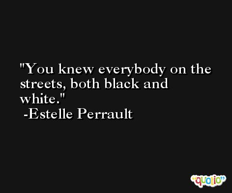You knew everybody on the streets, both black and white. -Estelle Perrault
