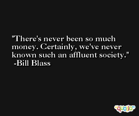 There's never been so much money. Certainly, we've never known such an affluent society. -Bill Blass