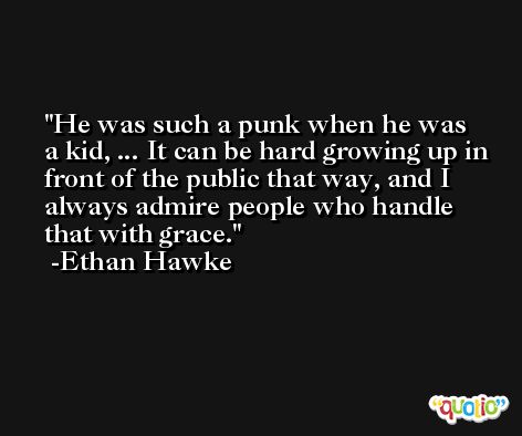He was such a punk when he was a kid, ... It can be hard growing up in front of the public that way, and I always admire people who handle that with grace. -Ethan Hawke