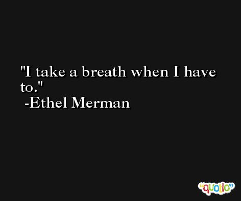 I take a breath when I have to. -Ethel Merman