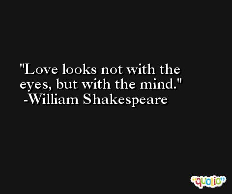 Love looks not with the eyes, but with the mind. -William Shakespeare
