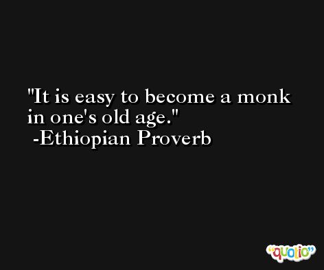 It is easy to become a monk in one's old age. -Ethiopian Proverb