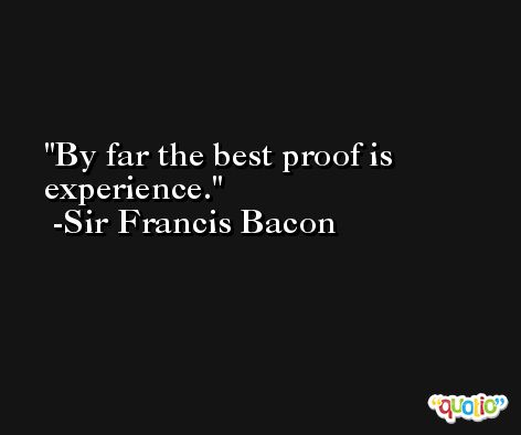By far the best proof is experience. -Sir Francis Bacon