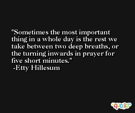 Sometimes the most important thing in a whole day is the rest we take between two deep breaths, or the turning inwards in prayer for five short minutes. -Etty Hillesum
