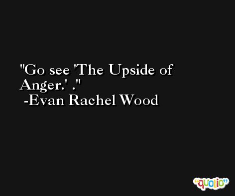 Go see 'The Upside of Anger.' . -Evan Rachel Wood