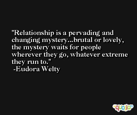 Relationship is a pervading and changing mystery...brutal or lovely, the mystery waits for people wherever they go, whatever extreme they run to. -Eudora Welty