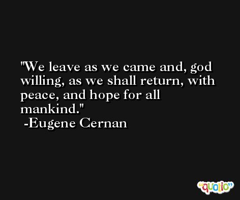 We leave as we came and, god willing, as we shall return, with peace, and hope for all mankind. -Eugene Cernan