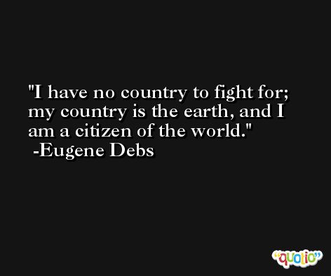 I have no country to fight for; my country is the earth, and I am a citizen of the world. -Eugene Debs