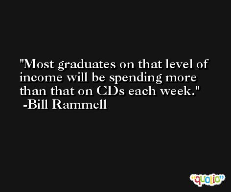 Most graduates on that level of income will be spending more than that on CDs each week. -Bill Rammell