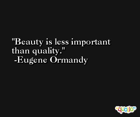 Beauty is less important than quality. -Eugene Ormandy