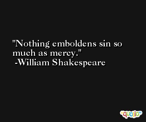 Nothing emboldens sin so much as mercy. -William Shakespeare