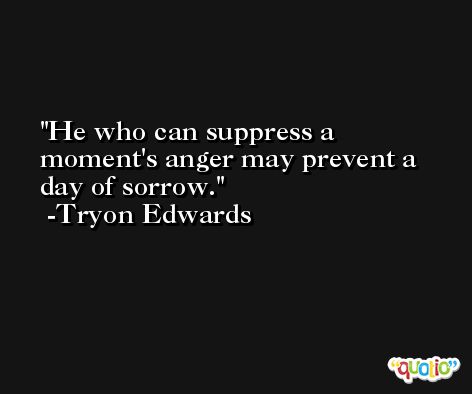 He who can suppress a moment's anger may prevent a day of sorrow. -Tryon Edwards