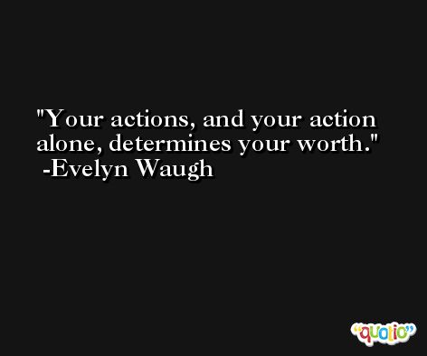 Your actions, and your action alone, determines your worth. -Evelyn Waugh