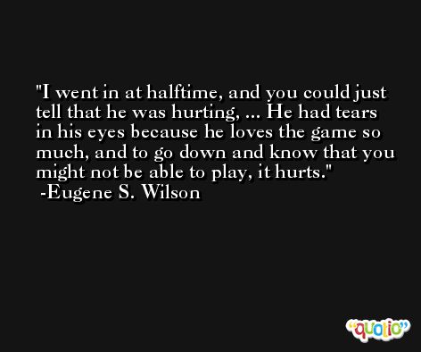 I went in at halftime, and you could just tell that he was hurting, ... He had tears in his eyes because he loves the game so much, and to go down and know that you might not be able to play, it hurts. -Eugene S. Wilson